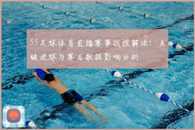 55足球体育直播赛事战报解读:关键进球与赛后数据影响分析