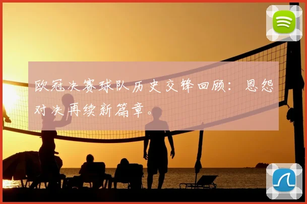 欧冠决赛球队历史交锋回顾：恩怨对决再续新篇章。