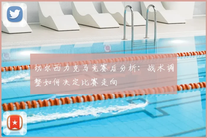 切尔西力克马竞赛后分析：战术调整如何决定比赛走向