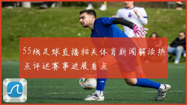 55线足球直播相关体育新闻解读热点评述赛事进展看点