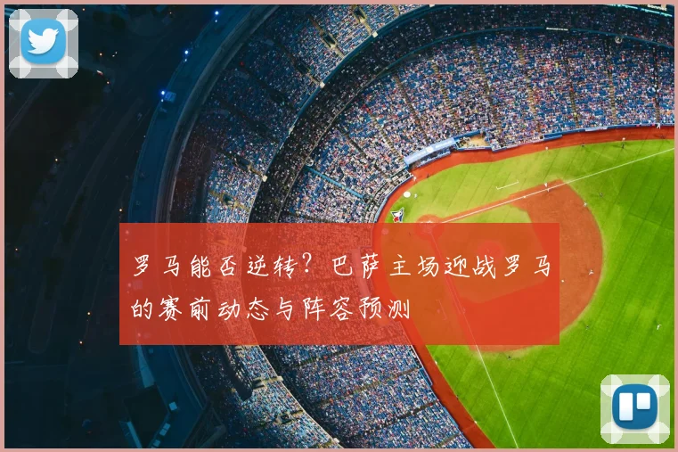罗马能否逆转?巴萨主场迎战罗马的赛前动态与阵容预测