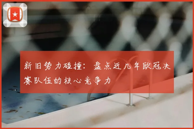 新旧势力碰撞:盘点近几年欧冠决赛队伍的核心竞争力