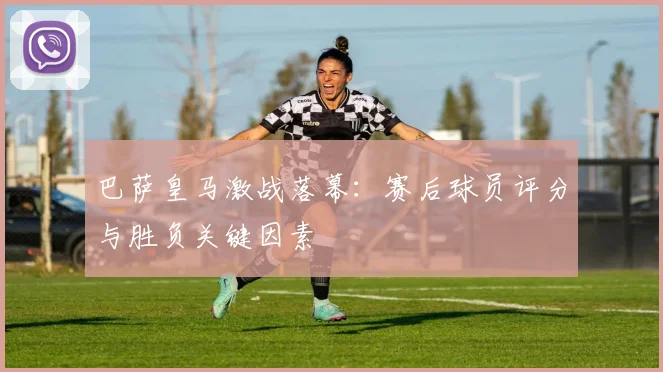 巴萨皇马激战落幕：赛后球员评分与胜负关键因素