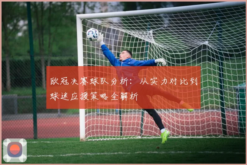 欧冠决赛球队分析:从实力对比到球迷应援策略全解析