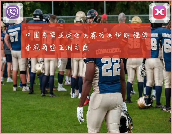 中国男篮亚运会决赛对决伊朗 强势夺冠再登亚洲之巅