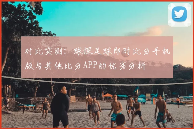 对比实测：球探足球即时比分手机版与其他比分APP的优劣分析
