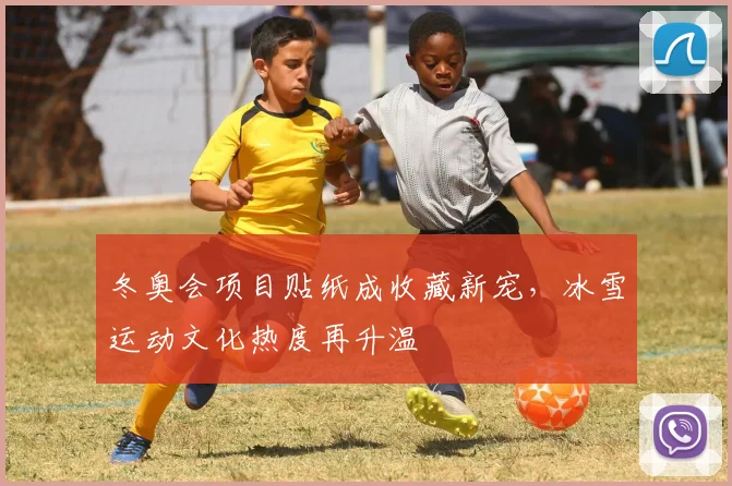 冬奥会项目贴纸成收藏新宠,冰雪运动文化热度再升温