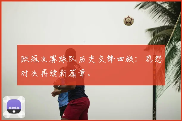 欧冠决赛球队历史交锋回顾：恩怨对决再续新篇章。