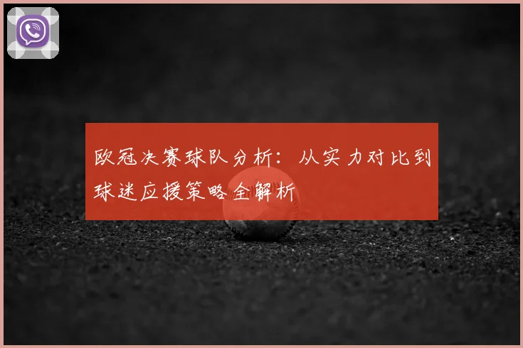欧冠决赛球队分析:从实力对比到球迷应援策略全解析