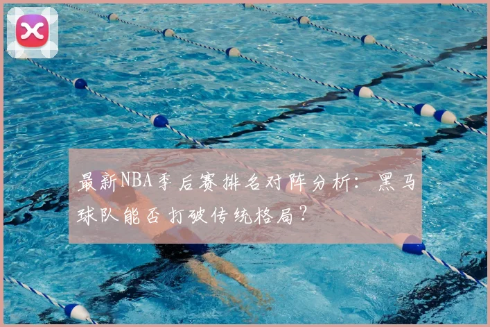 最新NBA季后赛排名对阵分析：黑马球队能否打破传统格局？