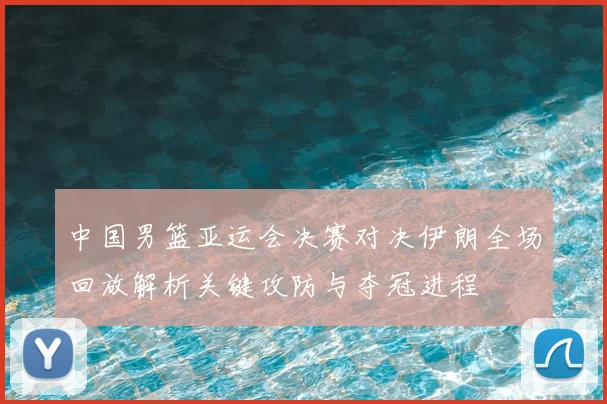 中国男篮亚运会决赛对决伊朗全场回放解析关键攻防与夺冠进程