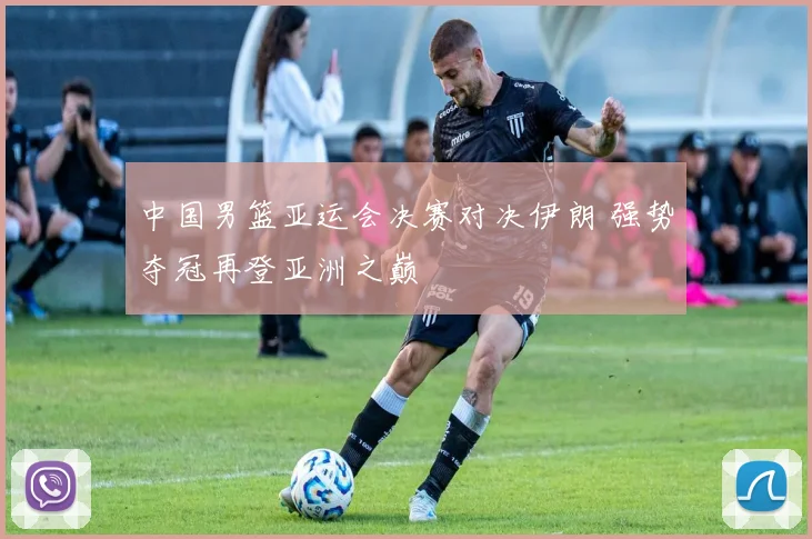 中国男篮亚运会决赛对决伊朗 强势夺冠再登亚洲之巅