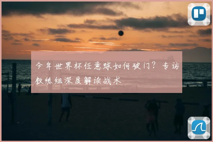 今年世界杯任意球如何破门？专访教练组深度解读战术