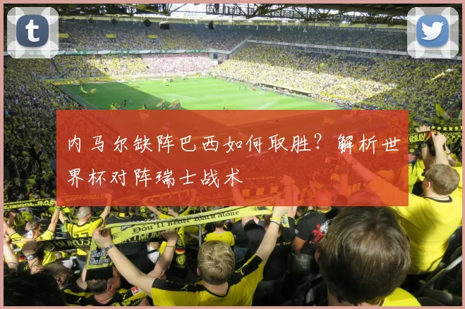 内马尔缺阵巴西如何取胜？解析世界杯对阵瑞士战术