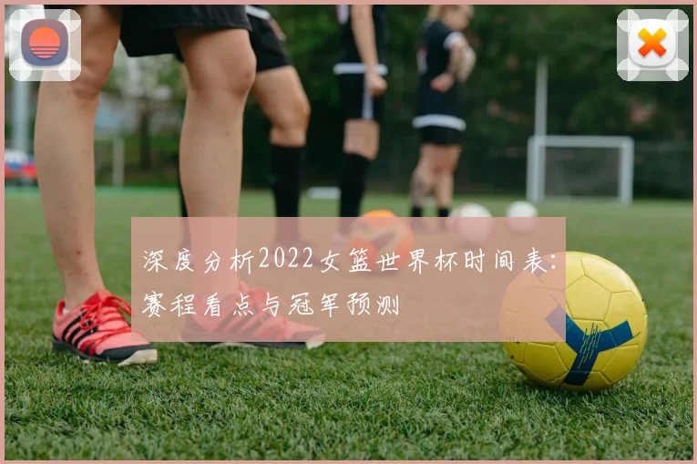 深度分析2022女篮世界杯时间表：赛程看点与冠军预测