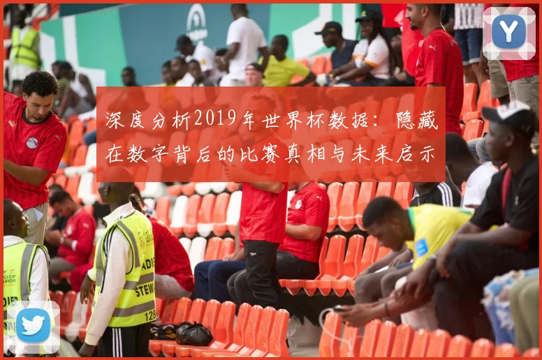 深度分析2019年世界杯数据：隐藏在数字背后的比赛真相与未来启示
