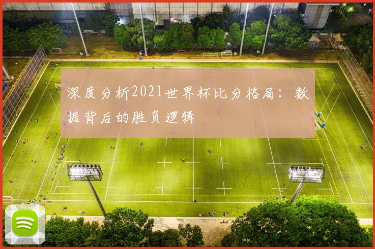 深度分析2021世界杯比分格局：数据背后的胜负逻辑