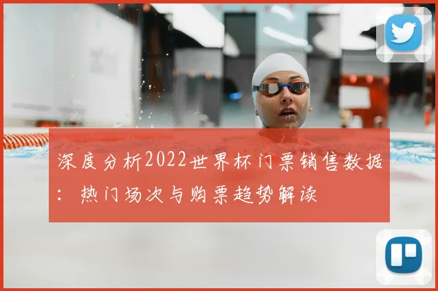 深度分析2022世界杯门票销售数据：热门场次与购票趋势解读