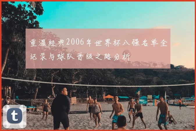 重温经典2006年世界杯八强名单全记录与球队晋级之路分析