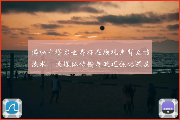 揭秘卡塔尔世界杯在线观看背后的技术:流媒体传输与延迟优化深度分析