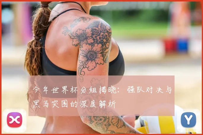 今年世界杯分组揭晓：强队对决与黑马突围的深度解析