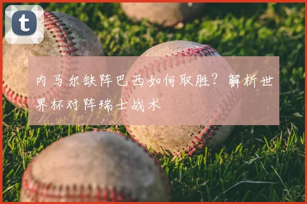 内马尔缺阵巴西如何取胜？解析世界杯对阵瑞士战术