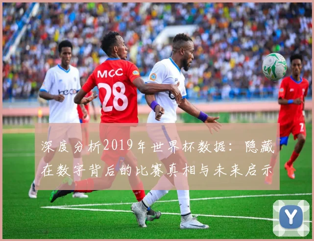 深度分析2019年世界杯数据：隐藏在数字背后的比赛真相与未来启示