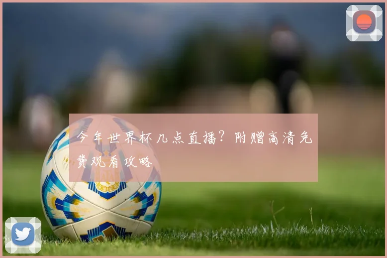今年世界杯几点直播？附赠高清免费观看攻略