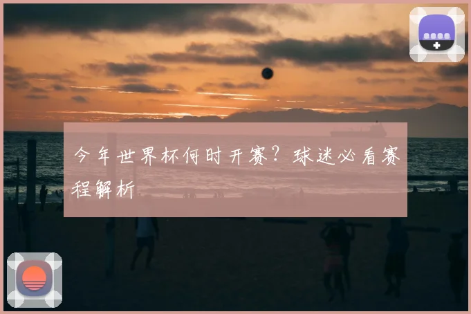 今年世界杯何时开赛？球迷必看赛程解析