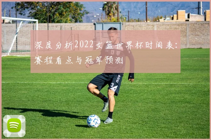 深度分析2022女篮世界杯时间表：赛程看点与冠军预测