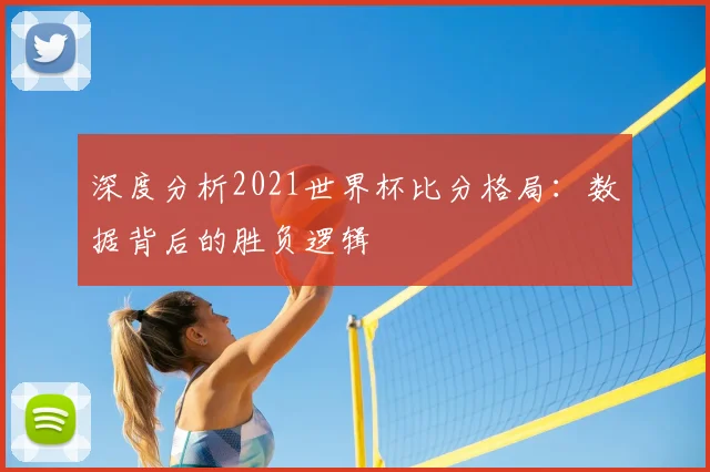 深度分析2021世界杯比分格局：数据背后的胜负逻辑