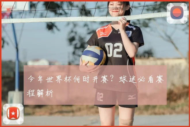 今年世界杯何时开赛？球迷必看赛程解析