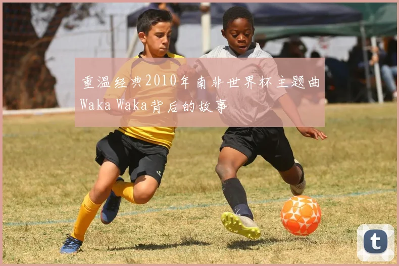 重温经典2010年南非世界杯主题曲Waka Waka背后的故事