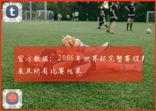 官方数据：2006年世界杯完整赛程表及所有比赛结果