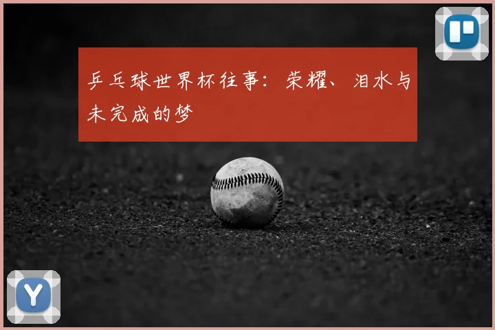 乒乓球世界杯往事：荣耀、泪水与未完成的梦