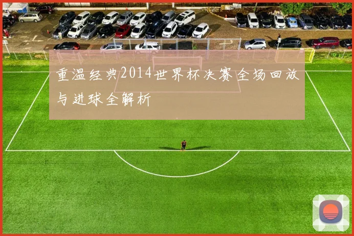 重温经典2014世界杯决赛全场回放与进球全解析