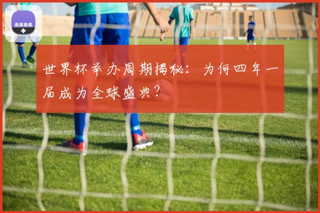 世界杯举办周期揭秘：为何四年一届成为全球盛典？