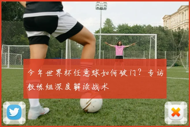 今年世界杯任意球如何破门？专访教练组深度解读战术