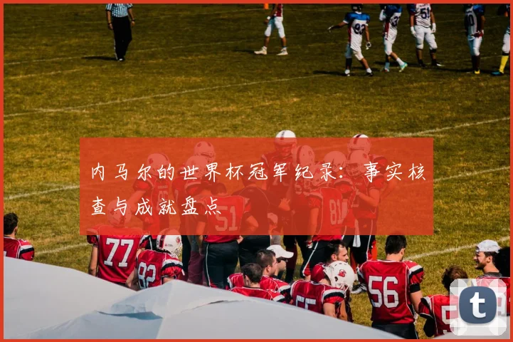 内马尔的世界杯冠军纪录:事实核查与成就盘点
