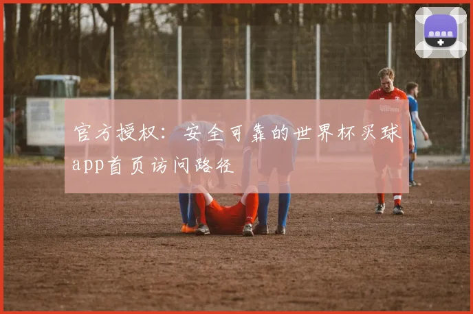 官方授权：安全可靠的世界杯买球app首页访问路径
