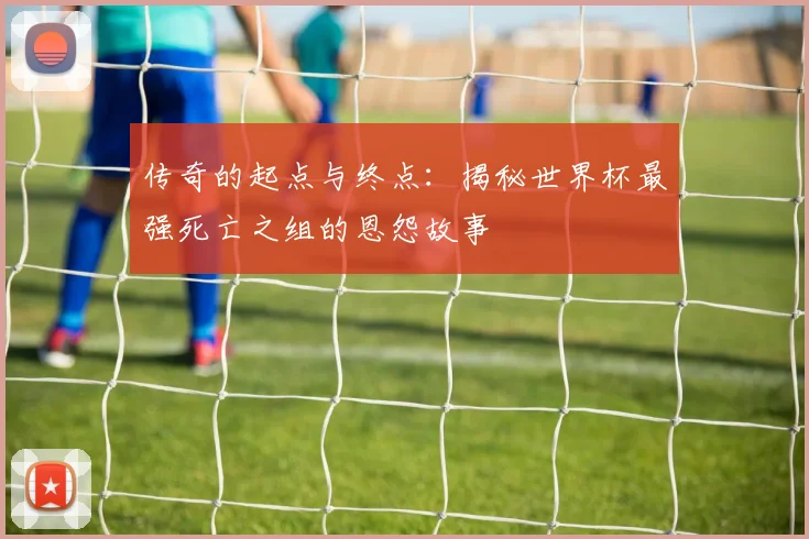 传奇的起点与终点：揭秘世界杯最强死亡之组的恩怨故事