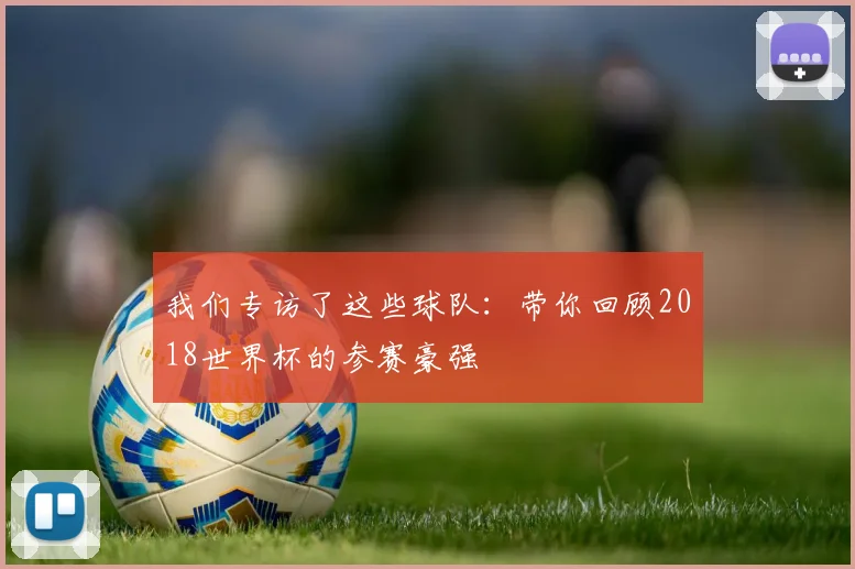 我们专访了这些球队：带你回顾2018世界杯的参赛豪强