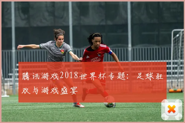 腾讯游戏2018世界杯专题：足球狂欢与游戏盛宴