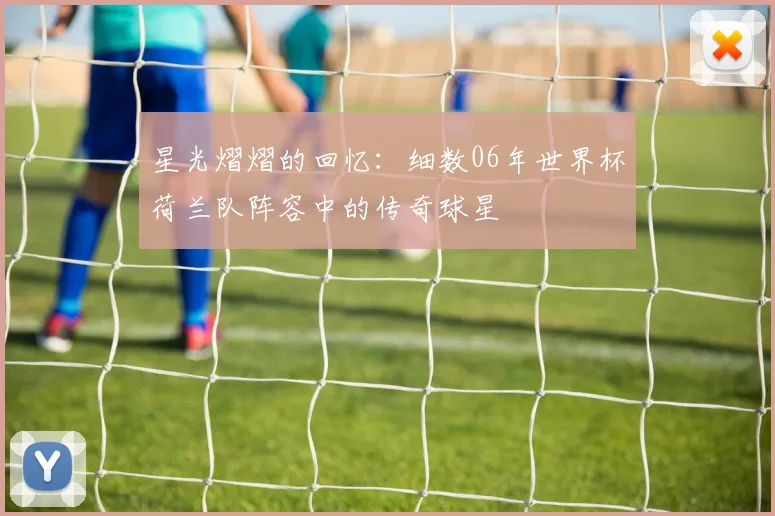 星光熠熠的回忆：细数06年世界杯荷兰队阵容中的传奇球星