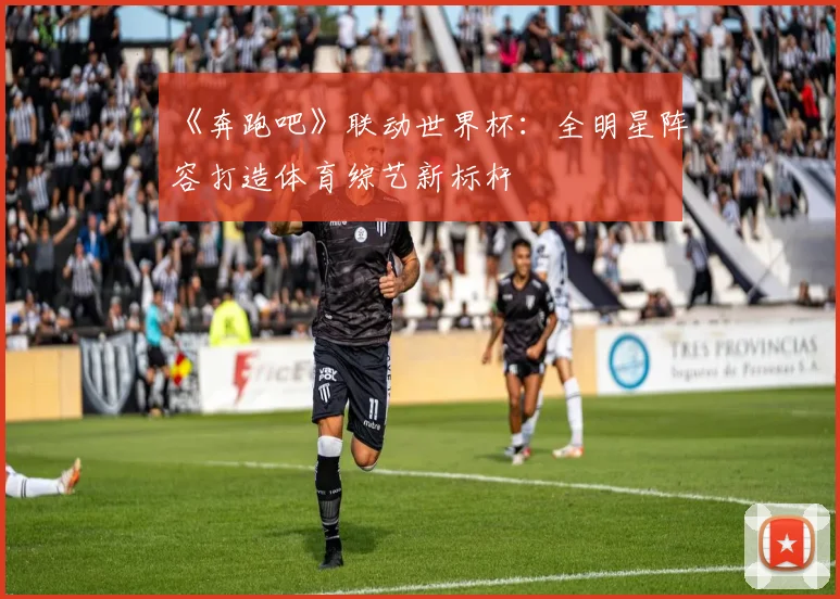 《奔跑吧》联动世界杯：全明星阵容打造体育综艺新标杆